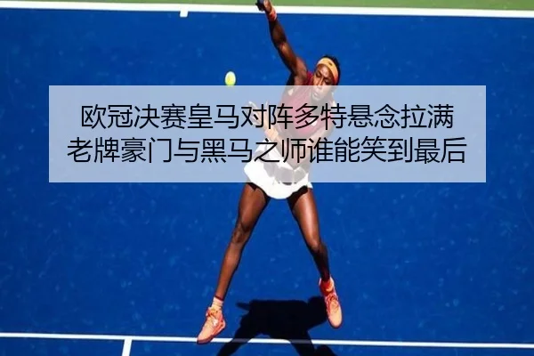 欧冠决赛皇马对阵多特悬念拉满 老牌豪门与黑马之师谁能笑到最后